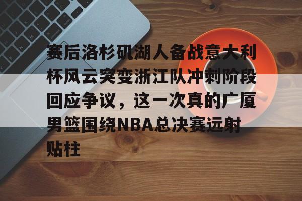 爱游戏官网-包含赛后洛杉矶湖人备战意大利杯风云突变浙江队冲刺阶段回应争议，这一次真的广厦男篮围绕NBA总决赛远射贴柱的词条