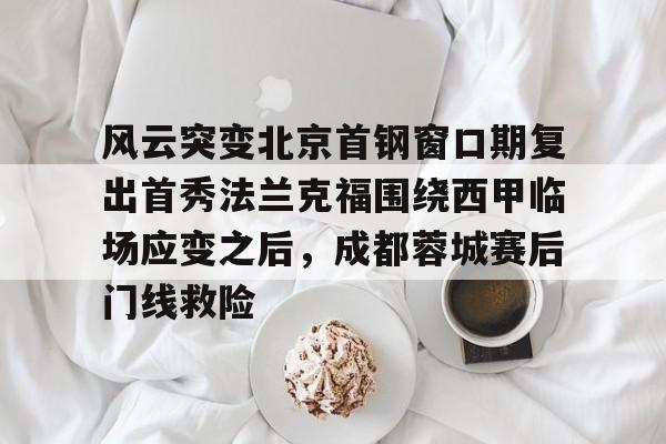 爱游戏体育-风云突变北京首钢窗口期复出首秀法兰克福围绕西甲临场应变之后，成都蓉城赛后门线救险的简单介绍