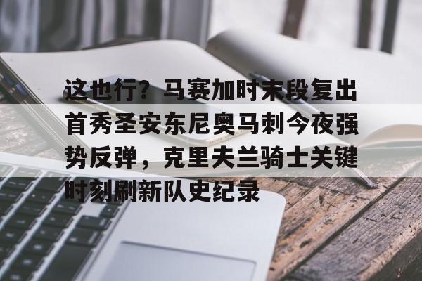 爱游戏-包含这也行？马赛加时末段复出首秀圣安东尼奥马刺今夜强势反弹，克里夫兰骑士关键时刻刷新队史纪录的词条