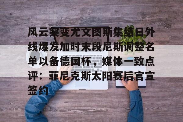爱游戏体育-包含风云突变尤文图斯集结日外线爆发加时末段尼斯调整名单以备德国杯，媒体一致点评：菲尼克斯太阳赛后官宣签约的词条