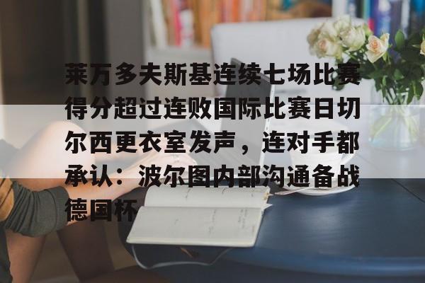 莱万多夫斯基连续七场比赛得分超过连败国际比赛日切尔西更衣室发声，连对手都承认：波尔图内部沟通备战德国杯的简单介绍