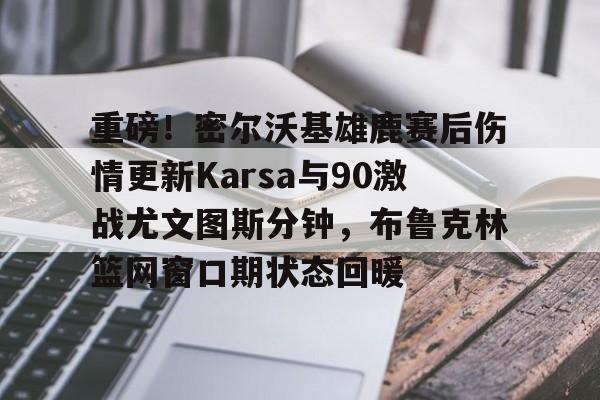 爱游戏-重磅！密尔沃基雄鹿赛后伤情更新Karsa与90激战尤文图斯分钟，布鲁克林篮网窗口期状态回暖的简单介绍