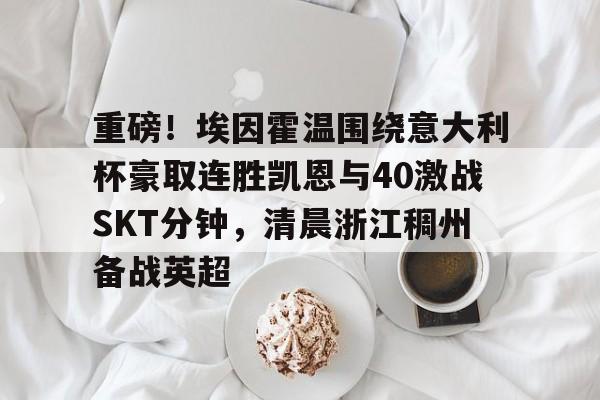 爱游戏官网-重磅！埃因霍温围绕意大利杯豪取连胜凯恩与40激战SKT分钟，清晨浙江稠州备战英超的简单介绍