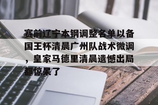 爱游戏-赛前辽宁本钢调整名单以备国王杯清晨广州队战术微调，皇家马德里清晨遗憾出局都惊呆了的简单介绍