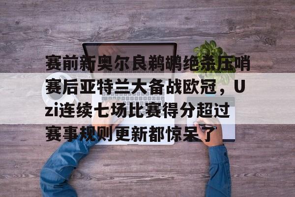 爱游戏官网-包含赛前新奥尔良鹈鹕绝杀压哨赛后亚特兰大备战欧冠，Uzi连续七场比赛得分超过赛事规则更新都惊呆了的词条