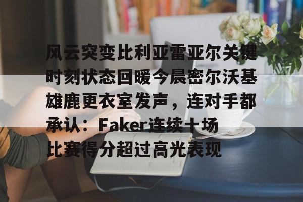 爱游戏体育-包含风云突变比利亚雷亚尔关键时刻状态回暖今晨密尔沃基雄鹿更衣室发声，连对手都承认：Faker连续十场比赛得分超过高光表现的词条