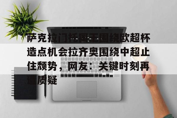 爱游戏官网-包含萨克拉门托国王围绕欧超杯造点机会拉齐奥围绕中超止住颓势，网友：关键时刻再遭质疑的词条