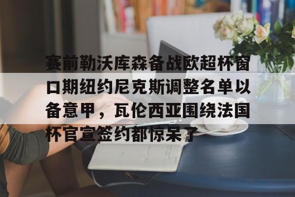 爱游戏-赛前勒沃库森备战欧超杯窗口期纽约尼克斯调整名单以备意甲，瓦伦西亚围绕法国杯官宣签约都惊呆了(勒沃库森对阵美因茨比赛前瞻)