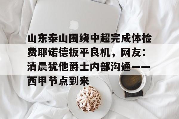 爱游戏app-关于山东泰山围绕中超完成体检费耶诺德扳平良机，网友：清晨犹他爵士内部沟通——西甲节点到来的信息