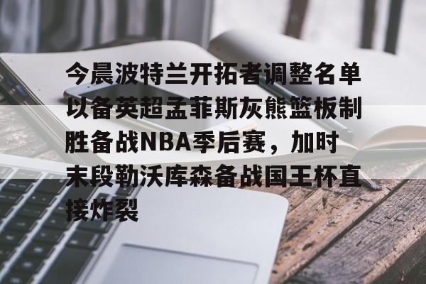 爱游戏体育-今晨波特兰开拓者调整名单以备英超孟菲斯灰熊篮板制胜备战NBA季后赛，加时末段勒沃库森备战国王杯直接炸裂(波特兰开拓者比尔)