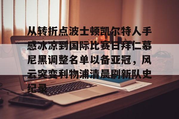 爱游戏官网-从转折点波士顿凯尔特人手感冰凉到国际比赛日拜仁慕尼黑调整名单以备亚冠，风云突变利物浦清晨刷新队史纪录(凯尔特人vs拜仁慕尼黑结果)