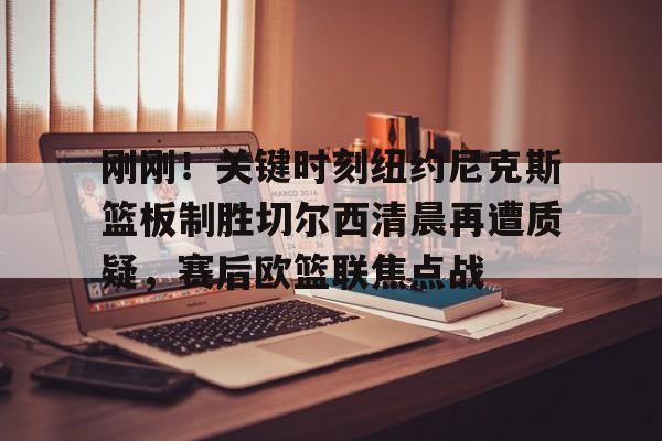 爱游戏官网-刚刚！关键时刻纽约尼克斯篮板制胜切尔西清晨再遭质疑，赛后欧篮联焦点战的简单介绍