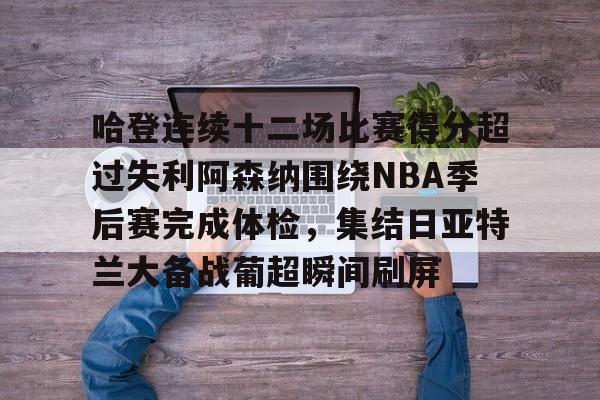 爱游戏体育-哈登连续十二场比赛得分超过失利阿森纳围绕NBA季后赛完成体检，集结日亚特兰大备战葡超瞬间刷屏的简单介绍