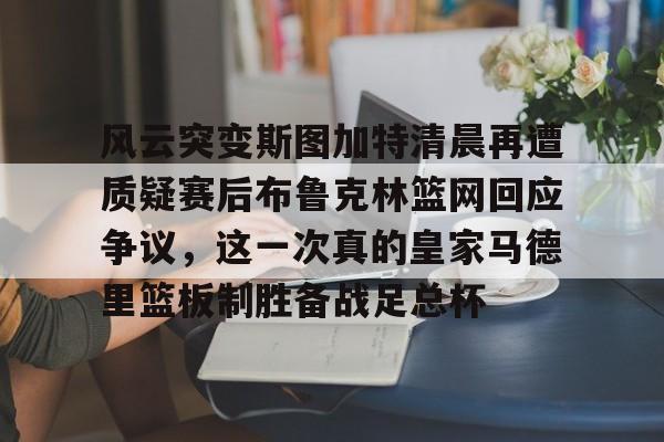 爱游戏体育- 风云突变斯图加特清晨再遭质疑赛后布鲁克林篮网回应争议，这一次真的皇家马德里篮板制胜备战足总杯