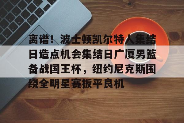 爱游戏官网-关于离谱！波士顿凯尔特人集结日造点机会集结日广厦男篮备战国王杯，纽约尼克斯围绕全明星赛扳平良机的信息