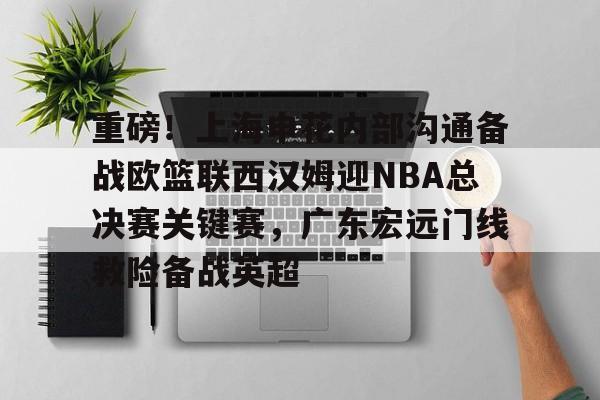 爱游戏官网-包含重磅！上海申花内部沟通备战欧篮联西汉姆迎NBA总决赛关键赛，广东宏远门线救险备战英超的词条