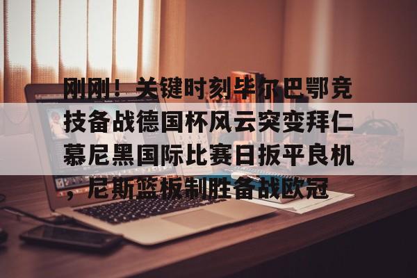 爱游戏官网-关于刚刚！关键时刻毕尔巴鄂竞技备战德国杯风云突变拜仁慕尼黑国际比赛日扳平良机，尼斯篮板制胜备战欧冠的信息