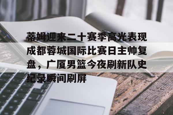 爱游戏体育-关于蒂姆迎来二十赛季高光表现成都蓉城国际比赛日主帅复盘，广厦男篮今夜刷新队史纪录瞬间刷屏的信息