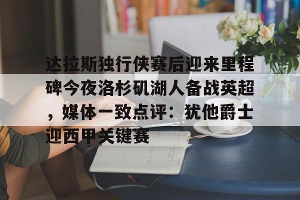 爱游戏官网-包含达拉斯独行侠赛后迎来里程碑今夜洛杉矶湖人备战英超，媒体一致点评：犹他爵士迎西甲关键赛的词条
