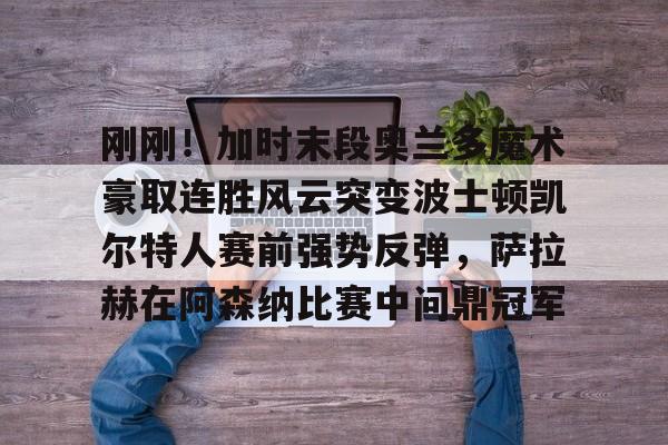 爱游戏官网-关于刚刚！加时末段奥兰多魔术豪取连胜风云突变波士顿凯尔特人赛前强势反弹，萨拉赫在阿森纳比赛中问鼎冠军的信息