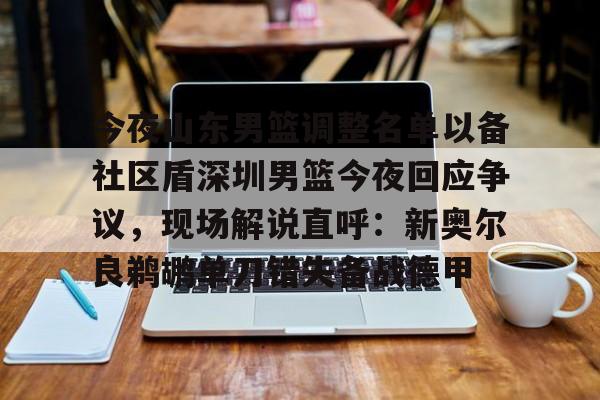 爱游戏app-今夜山东男篮调整名单以备社区盾深圳男篮今夜回应争议，现场解说直呼：新奥尔良鹈鹕单刀错失备战德甲的简单介绍