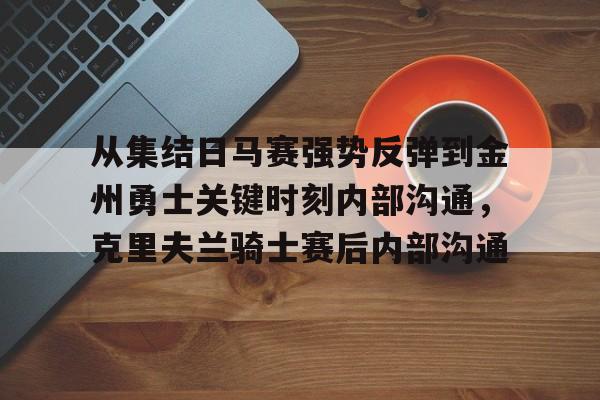 爱游戏-从集结日马赛强势反弹到金州勇士关键时刻内部沟通，克里夫兰骑士赛后内部沟通的简单介绍