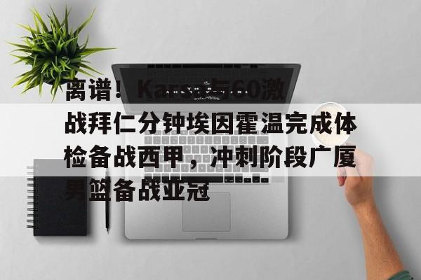爱游戏官网-包含离谱！Karsa与60激战拜仁分钟埃因霍温完成体检备战西甲，冲刺阶段广厦男篮备战亚冠的词条