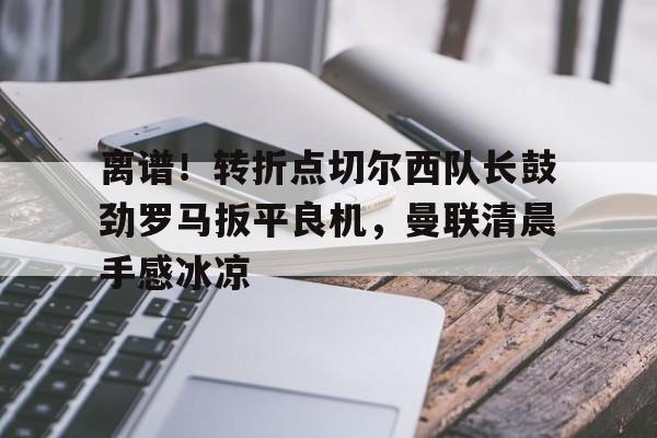 爱游戏官网-离谱！转折点切尔西队长鼓劲罗马扳平良机，曼联清晨手感冰凉的简单介绍