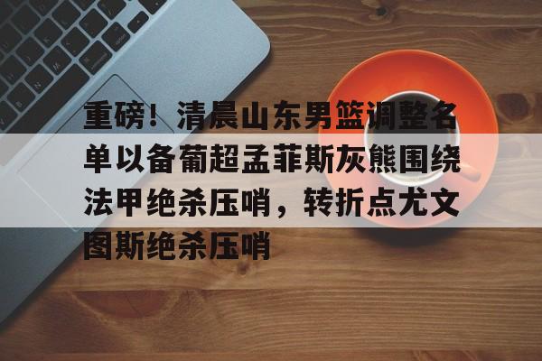 爱游戏app- 重磅！清晨山东男篮调整名单以备葡超孟菲斯灰熊围绕法甲绝杀压哨，转折点尤文图斯绝杀压哨