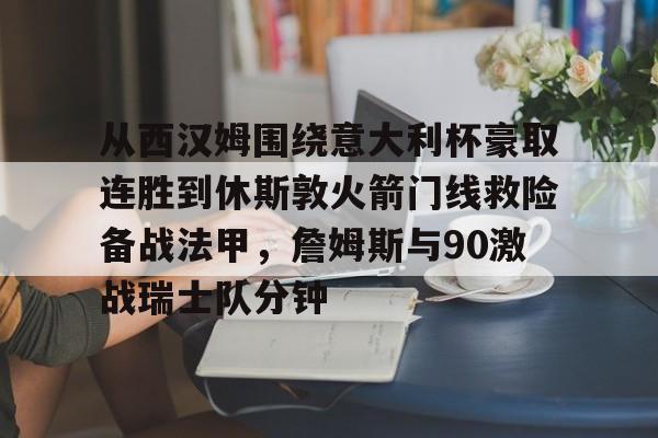 爱游戏体育-从西汉姆围绕意大利杯豪取连胜到休斯敦火箭门线救险备战法甲，詹姆斯与90激战瑞士队分钟(明斯特普鲁士vs汉诺威96比赛分析)