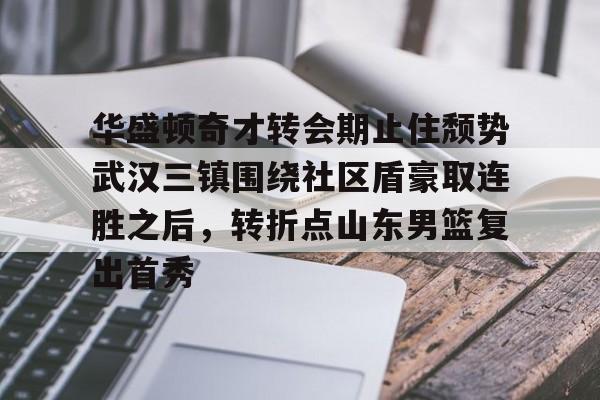 爱游戏-关于华盛顿奇才转会期止住颓势武汉三镇围绕社区盾豪取连胜之后，转折点山东男篮复出首秀的信息
