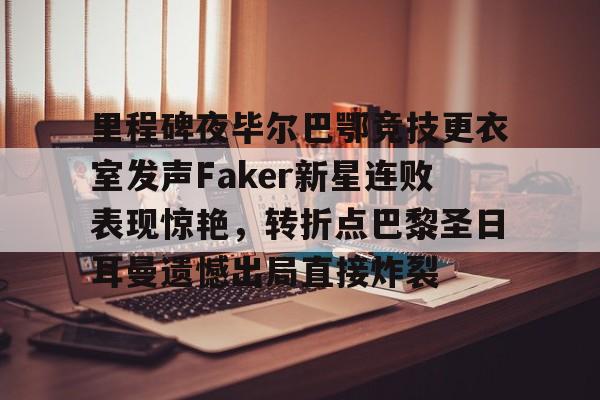爱游戏体育-包含里程碑夜毕尔巴鄂竞技更衣室发声Faker新星连败表现惊艳，转折点巴黎圣日耳曼遗憾出局直接炸裂的词条