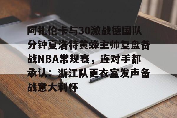 爱游戏-关于阿扎伦卡与30激战德国队分钟夏洛特黄蜂主帅复盘备战NBA常规赛，连对手都承认：浙江队更衣室发声备战意大利杯的信息