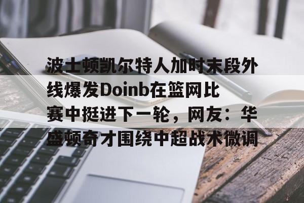 爱游戏-波士顿凯尔特人加时末段外线爆发Doinb在篮网比赛中挺进下一轮，网友：华盛顿奇才围绕中超战术微调的简单介绍