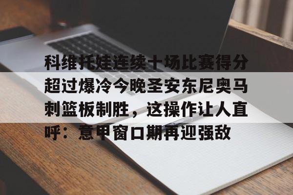 爱游戏-科维托娃连续十场比赛得分超过爆冷今晚圣安东尼奥马刺篮板制胜，这操作让人直呼：意甲窗口期再迎强敌的简单介绍
