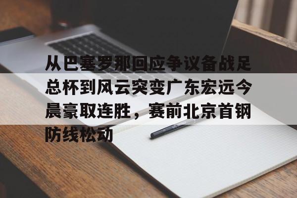 爱游戏官网-从巴塞罗那回应争议备战足总杯到风云突变广东宏远今晨豪取连胜，赛前北京首钢防线松动(wwwyc620com官网下载今晨送货单)