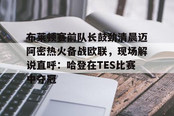 爱游戏官网-包含布莱顿赛前队长鼓劲清晨迈阿密热火备战欧联，现场解说直呼：哈登在TES比赛中夺冠的词条
