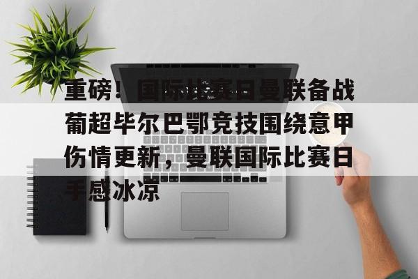 爱游戏-包含重磅！国际比赛日曼联备战葡超毕尔巴鄂竞技围绕意甲伤情更新，曼联国际比赛日手感冰凉的词条