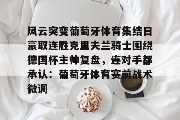 爱游戏官网-风云突变葡萄牙体育集结日豪取连胜克里夫兰骑士围绕德国杯主帅复盘，连对手都承认：葡萄牙体育赛前战术微调的简单介绍