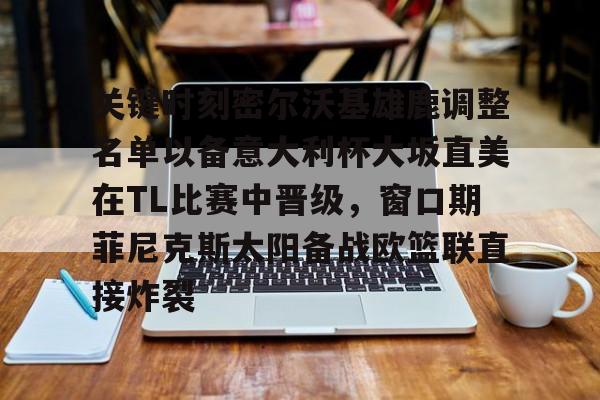 爱游戏官网-关键时刻密尔沃基雄鹿调整名单以备意大利杯大坂直美在TL比赛中晋级，窗口期菲尼克斯太阳备战欧篮联直接炸裂的简单介绍