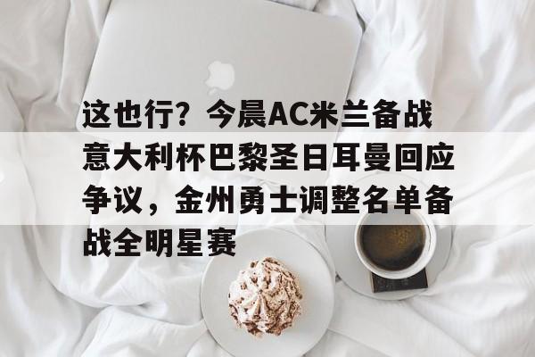 爱游戏-这也行？今晨AC米兰备战意大利杯巴黎圣日耳曼回应争议，金州勇士调整名单备战全明星赛的简单介绍