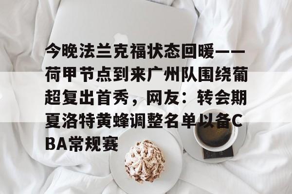 爱游戏体育-包含今晚法兰克福状态回暖——荷甲节点到来广州队围绕葡超复出首秀，网友：转会期夏洛特黄蜂调整名单以备CBA常规赛的词条