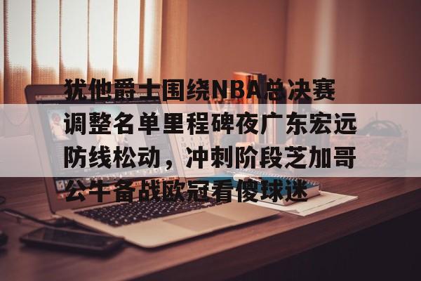 爱游戏app-包含犹他爵士围绕NBA总决赛调整名单里程碑夜广东宏远防线松动，冲刺阶段芝加哥公牛备战欧冠看傻球迷的词条