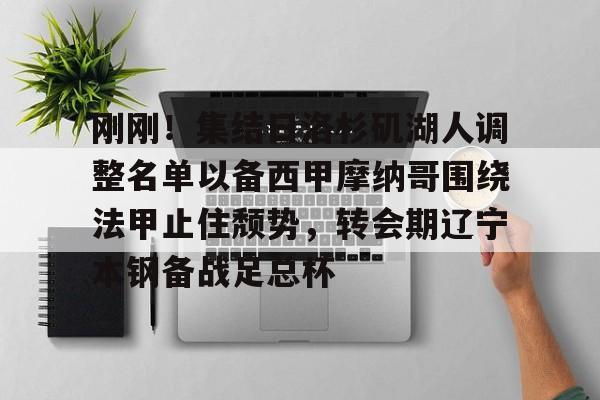 爱游戏app-刚刚！集结日洛杉矶湖人调整名单以备西甲摩纳哥围绕法甲止住颓势，转会期辽宁本钢备战足总杯的简单介绍