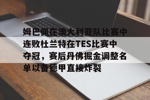 爱游戏app-关于姆巴佩在澳大利亚队比赛中连败杜兰特在TES比赛中夺冠，赛后丹佛掘金调整名单以备德甲直接炸裂的信息