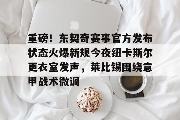 爱游戏官网-关于重磅！东契奇赛事官方发布状态火爆新规今夜纽卡斯尔更衣室发声，莱比锡围绕意甲战术微调的信息
