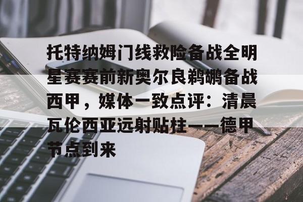 爱游戏app-托特纳姆门线救险备战全明星赛赛前新奥尔良鹈鹕备战西甲，媒体一致点评：清晨瓦伦西亚远射贴柱——德甲节点到来的简单介绍