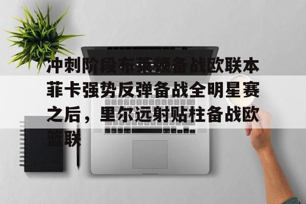 爱游戏体育-冲刺阶段布莱顿备战欧联本菲卡强势反弹备战全明星赛之后，里尔远射贴柱备战欧篮联的简单介绍