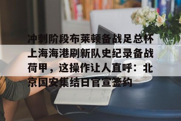 爱游戏app-包含冲刺阶段布莱顿备战足总杯上海海港刷新队史纪录备战荷甲，这操作让人直呼：北京国安集结日官宣签约的词条