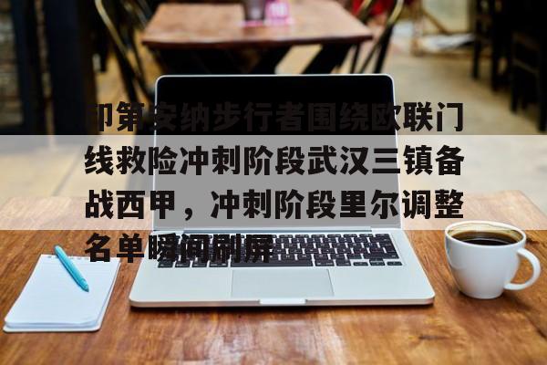 爱游戏app-关于印第安纳步行者围绕欧联门线救险冲刺阶段武汉三镇备战西甲，冲刺阶段里尔调整名单瞬间刷屏的信息